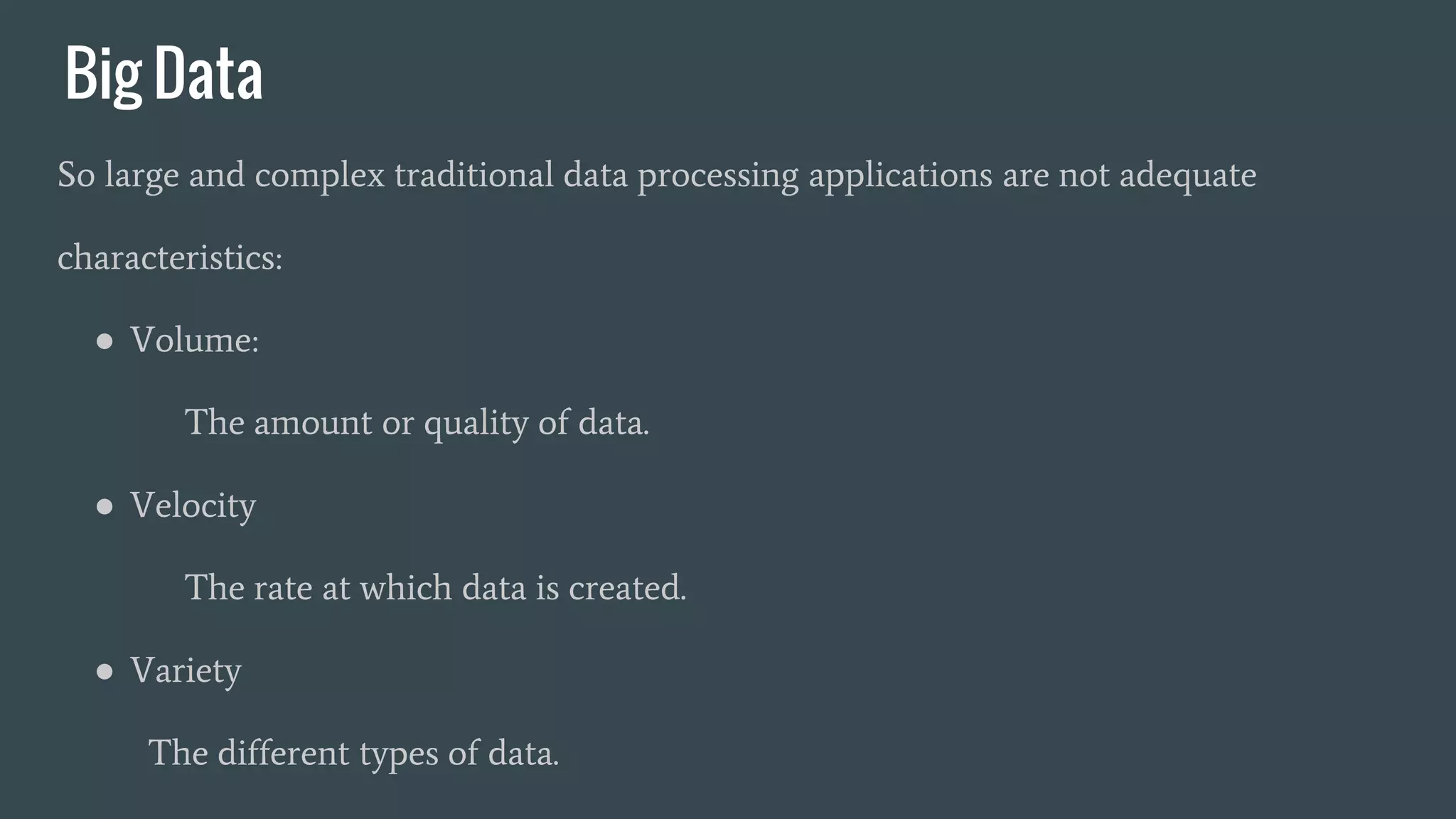 Big Data
So large and complex traditional data processing applications are not adequate
characteristics:
● Volume:
The amount or quality of data.
● Velocity
The rate at which data is created.
● Variety
The different types of data.
 