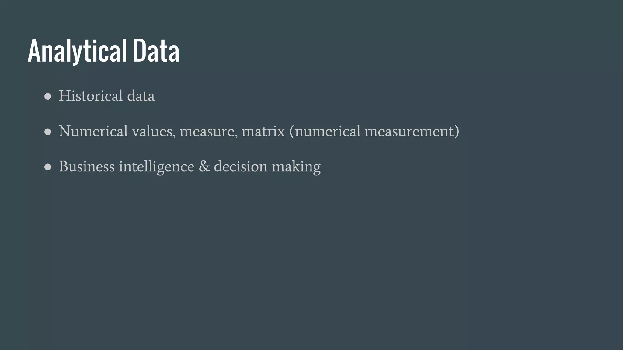 Analytical Data
● Historical data
● Numerical values, measure, matrix (numerical measurement)
● Business intelligence & decision making
 