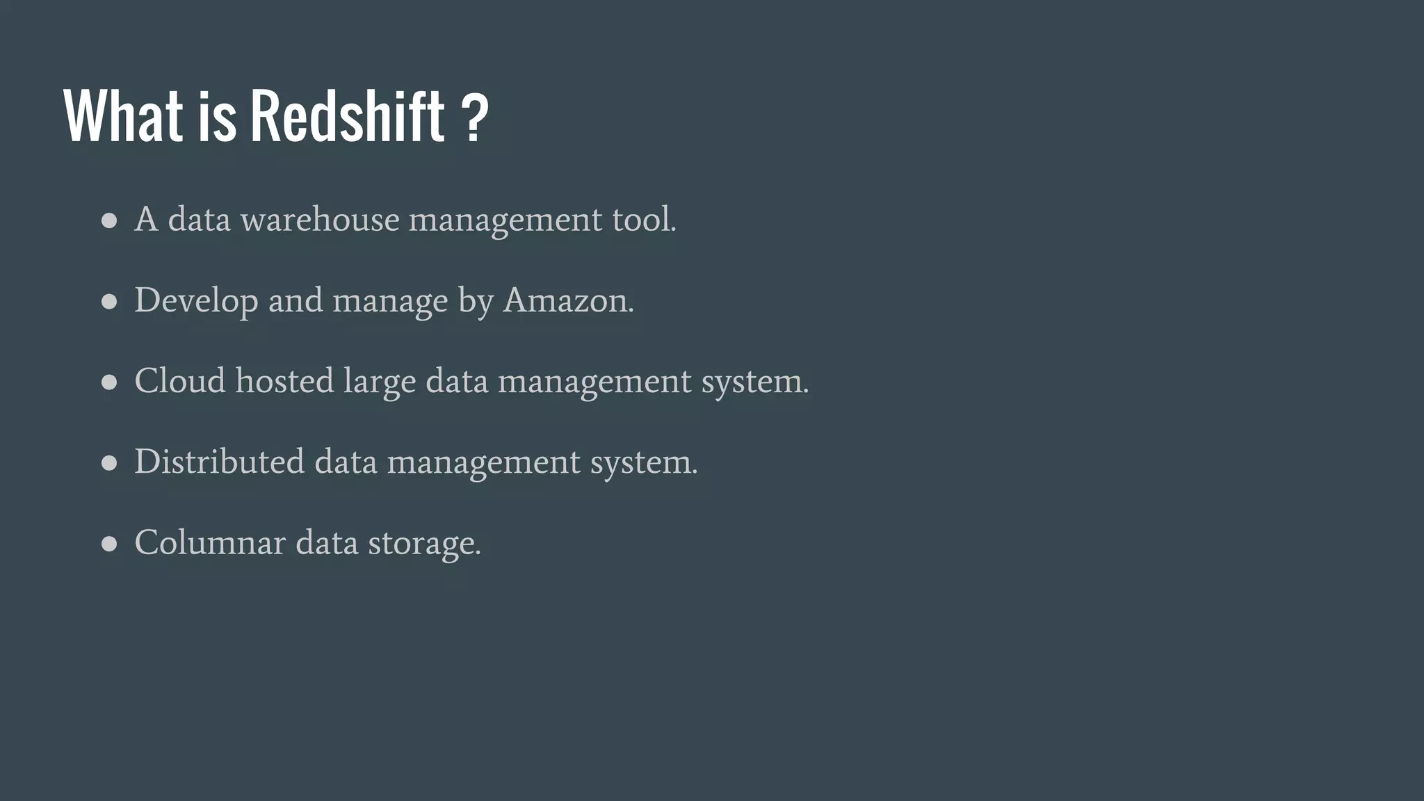 What is Redshift ?
● A data warehouse management tool.
● Develop and manage by Amazon.
● Cloud hosted large data management system.
● Distributed data management system.
● Columnar data storage.
 