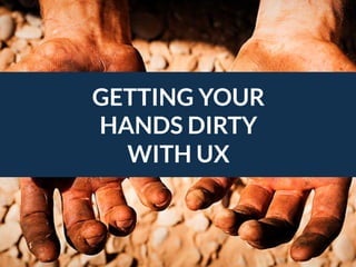 Ge#ng	
  Your	
  Hands	
  Dirty	
  with	
  UX	
  
GETTING YOUR 
HANDS DIRTY 
WITH UX
 