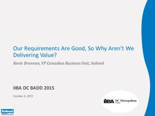Our	Requirements	Are	Good,	So	Why	Aren’t	We	
Delivering	Value?
Kevin	Brennan,	VP	Canadian	Business	Unit,	Seilevel
October	2,	2015
IIBA	DC	BADD	2015
 