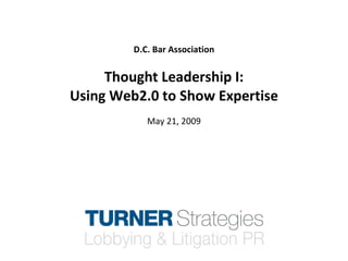 D.C. Bar Association Thought Leadership I: Using Web2.0 to Show Expertise May 21, 2009 