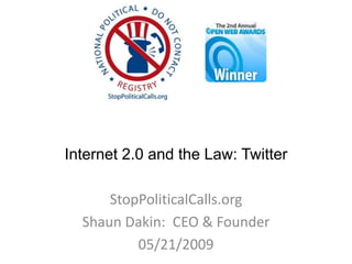 Internet 2.0 and the Law: Twitter

      StopPoliticalCalls.org
  Shaun Dakin: CEO & Founder
          05/21/2009
 