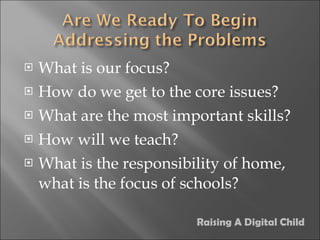 What is our focus? How do we get to the core issues? What are the most important skills? How will we teach? What is the responsibility of home, what is the focus of schools? Raising A Digital Child 