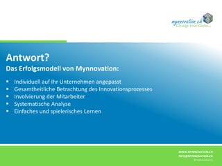 WWW.MYNNOVATION.CH
INFO@MYNNOVATION.CH
© mynnovation.ch
Antwort?
Das Erfolgsmodell von Mynnovation:
 Individuell auf Ihr Unternehmen angepasst
 Gesamtheitliche Betrachtung des Innovationsprozesses
 Involvierung der Mitarbeiter
 Systematische Analyse
 Einfaches und spielerisches Lernen
 