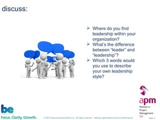 © 2015 www.businessevolution.co All rights reserved Helping organizations improve performance Slide: 5
discuss:
 Where do you find
leadership within your
organization?
 What’s the difference
between “leader” and
“leadership”?
 Which 3 words would
you use to describe
your own leadership
style?
 