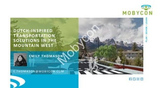 MOBYCON.COM
PLAN
•
DESIGN
•
LEARN
DUTCH-INSPIRED
TRANSPORTATION
SOLUTIONS IN THE
MOUNTAIN WEST
EMILY THOMASON
E .T H O M A S O N @ M O BYC O N .C O M
M
o
b
y
c
o
n
 