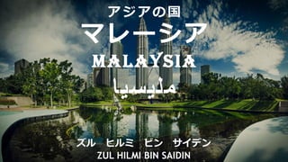 アジアの国
マレーシア
MALAYSIA
‫مليسيا‬
ズル ヒルミ ビン サイデン
ZUL HILMI BIN SAIDIN
 