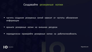 10GUARDS.COM
Создавайте резервные копии
 частота создания резервных копий зависит от частоты обновления
информации
 храните резервные копии на внешних ресурсах
 периодически проверяйте резервные копии на работоспособность
 