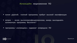 10GUARDS.COM
Используйте лицензионное ПО
 взлом дорогой, платной программы требует высокой квалификации
 вопрос - зачем высококвалифицированному хакеру выкладывать
взломанную программу бесплатно?
 программы-«взломщики» содержат зловредное ПО
 