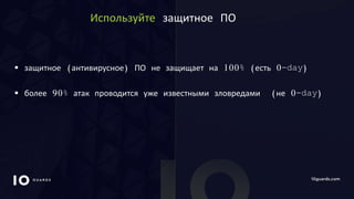 10GUARDS.COM
Используйте защитное ПО
 защитное (антивирусное) ПО не защищает на 100% (есть 0-day)
 более 90% атак проводится уже известными зловредами (не 0-day)
 