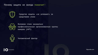 10GUARDS.COM
Почему защита не всегда помогает?
Человеческий фактор
Взломом стали заниматься
профессиональные организованные группы
хакеров (АРТ)
Средства защиты «не успевают» за
средствами атаки
 