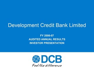 1
Development Credit Bank Limited
FY 2006-07
AUDITED ANNUAL RESULTS
INVESTOR PRESENTATION
 