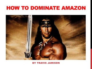 HOW TO DOMINATE AMAZON
BY TRAVIS JAMISON
 