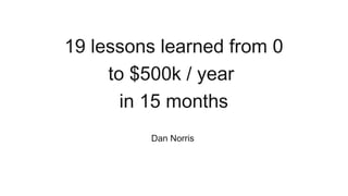 19 lessons learned from 0 
to $500k / year 
in 15 months 
Dan Norris - Co-founder contentclub.co 
Dan Norris 
 