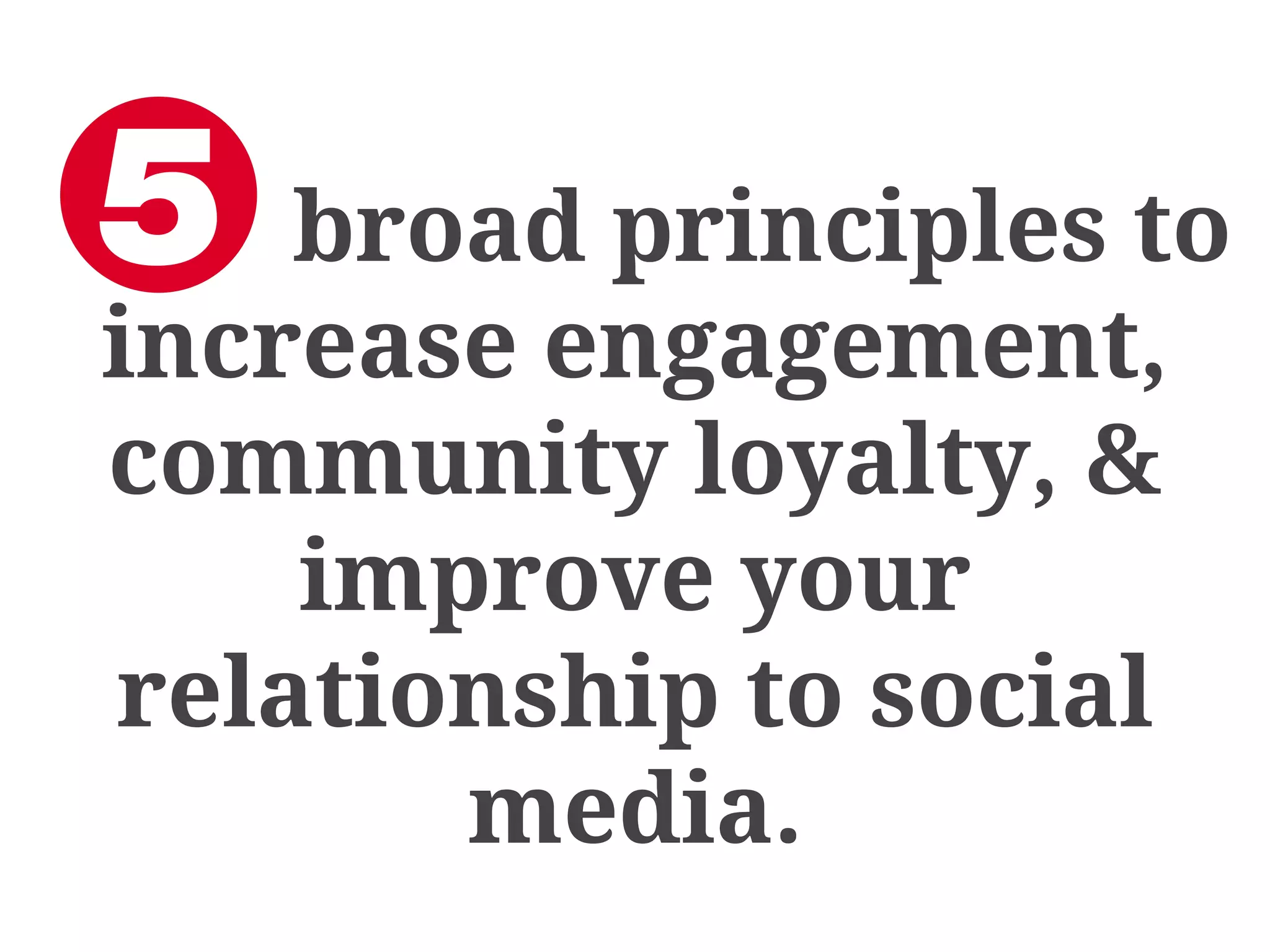 broad principles to
increase engagement,
community loyalty, &
improve your
relationship to social
media.

 