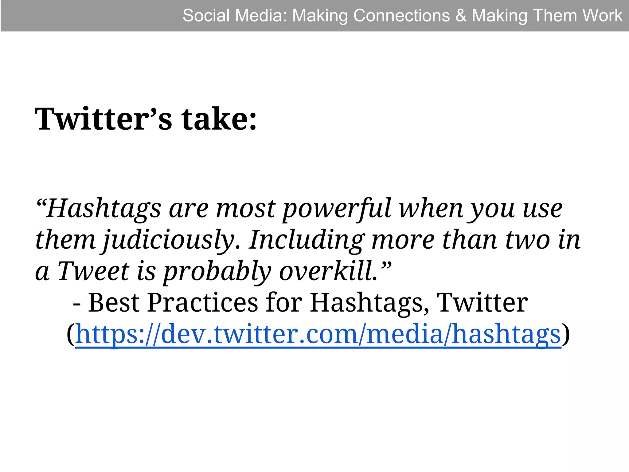 Social Media: Making Connections & Making Them Work

Twitter’s take:
“Hashtags are most powerful when you use
them judiciously. Including more than two in
a Tweet is probably overkill.”
- Best Practices for Hashtags, Twitter
(https://dev.twitter.com/media/hashtags)

 