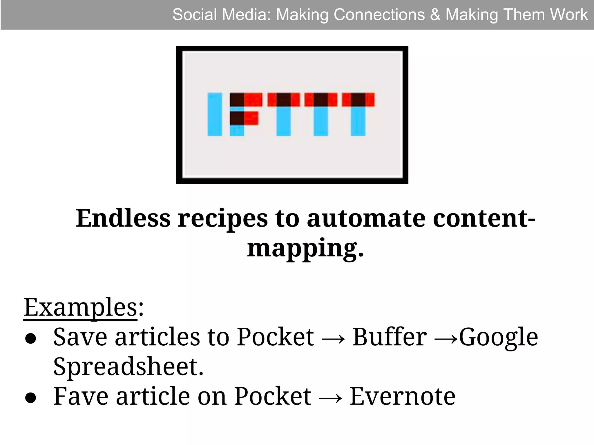 Social Media: Making Connections & Making Them Work

Endless recipes to automate contentmapping.
Examples:
● Save articles to Pocket → Buffer →Google
Spreadsheet.
● Fave article on Pocket → Evernote

 