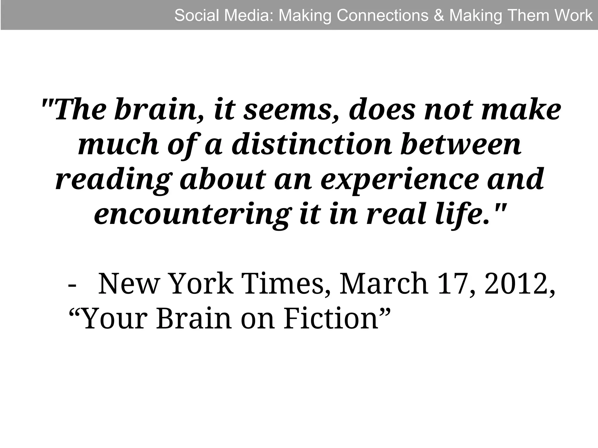 Social Media: Making Connections & Making Them Work

"The brain, it seems, does not make
much of a distinction between
reading about an experience and
encountering it in real life."
- New York Times, March 17, 2012,
“Your Brain on Fiction”

 