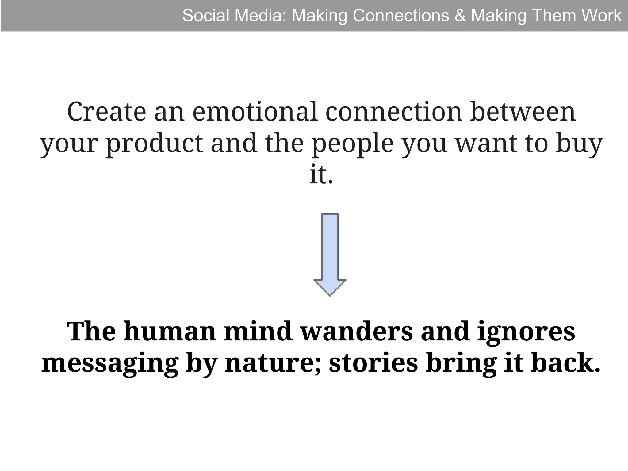 Social Media: Making Connections & Making Them Work

Create an emotional connection between
your product and the people you want to buy
it.

The human mind wanders and ignores
messaging by nature; stories bring it back.

 