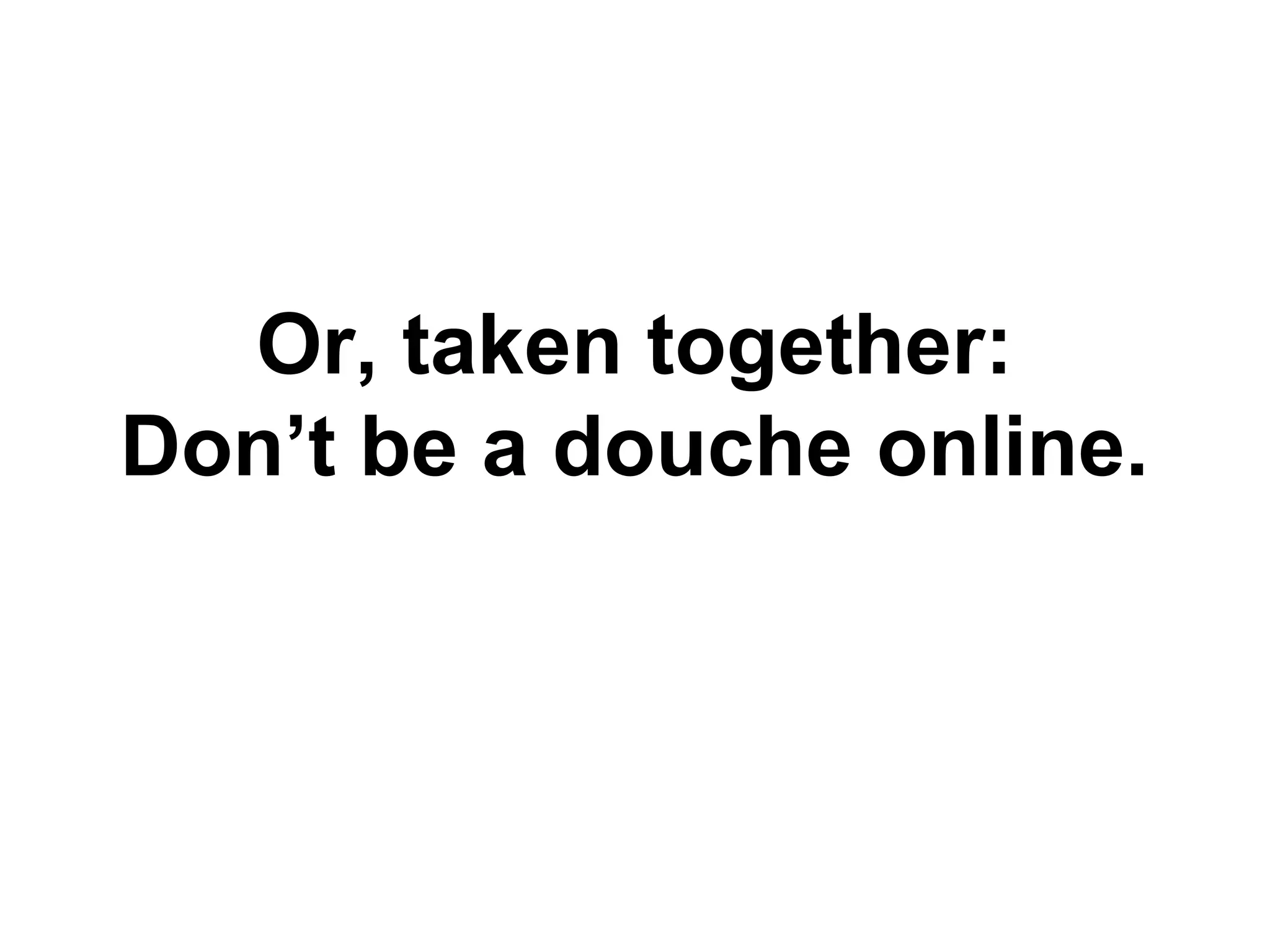 Or, taken together:
Don’t be a douche online.

 