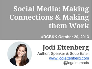 Social Media: Making
Connections & Making
them Work
#DCBKK October 20, 2013

Jodi Ettenberg
Author, Speaker & Soup Eater
www.jodiettenberg.com
@legalnomads

 
