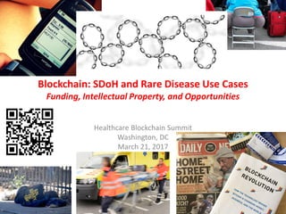 Blockchain: SDoH and Rare Disease Use Cases
Funding, Intellectual Property, and Opportunities
Healthcare Blockchain Summit
Washington, DC
March 21, 2017
 