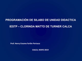 PROGRAMACIÓN DE SILABO DE UNIDAD DIDACTICA
IESTP – CLORINDA MATTO DE TURNER CALCA
CALCA, MAYO 2019
Prof. Henry Erasmo Farfán Parisaca
 