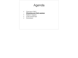Agenda 
• Overview of BLE 
• Choosing your BLE solution 
• Platform support 
• Code (javascript) 
• Conclusion 
 
