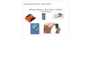 Choosing BLE Solution - How to pick? 
Metawear, Bleduino, Zwear, Rfduino, RedBear 
Punchthrough 
 