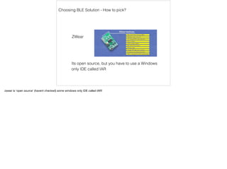 Choosing BLE Solution - How to pick? 
ZWear 
Its open source, but you have to use a Windows 
only IDE called IAR 
zwear is ‘open source’ (havent checked) some windows only IDE called IAR! 
 