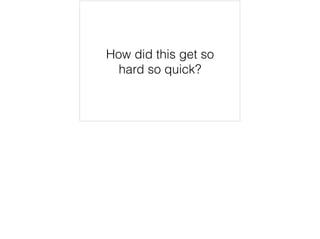 How did this get so 
hard so quick? 
 