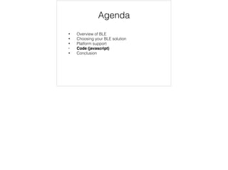 Agenda 
• Overview of BLE 
• Choosing your BLE solution 
• Platform support 
• Code (javascript) 
• Conclusion 
 
