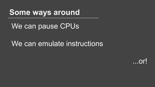 Some ways around
We can pause CPUs
We can emulate instructions
...or!
 