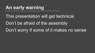 An early warning
This presentation will get technical
Don’t be afraid of the assembly
Don’t worry if some of it makes no s...