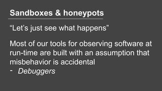Sandboxes & honeypots
“Let’s just see what happens”
Most of our tools for observing software at
run-time are built with an...