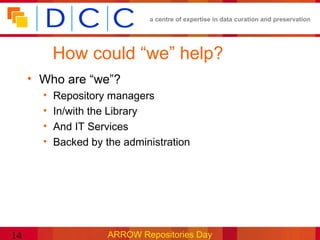 a centre of expertise in data curation and preservation




           How could “we” help?
     • Who are “we”?
       •   Repository managers
       •   In/with the Library
       •   And IT Services
       •   Backed by the administration




14                    ARROW Repositories Day
 