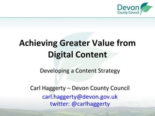 Achieving Greater Value from Digital Content Developing a Content Strategy Carl Haggerty – Devon County Council [email_address] twitter: @carlhaggerty 