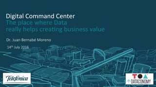 Dr. Juan Bernabé Moreno
Digital	Command	Center	
The	place	where	Data		
really	helps	crea6ng	business	value	
	
14th July 2016
 