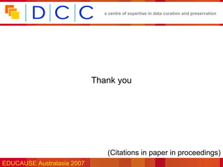 a centre of expertise in data curation and preservation




                            Thank you




                               •(Citations in paper in proceedings)
EDUCAUSE Australasia 2007
 