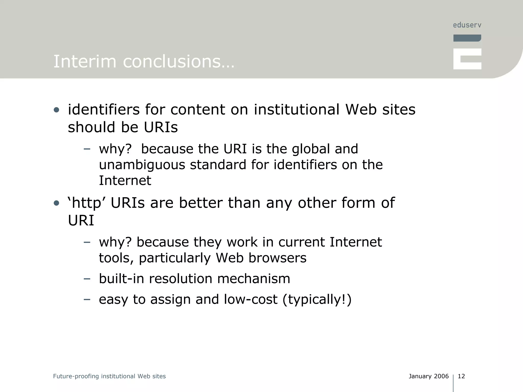 Interim conclusions… identifiers for content on institutional Web sites should be URIs why?  because the URI is the global and unambiguous standard for identifiers on the Internet ‘ http’ URIs are better than any other form of URI why? because they work in current Internet tools, particularly Web browsers built-in resolution mechanism easy to assign and low-cost (typically!) 