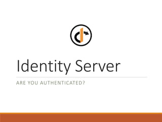 Identity Server
ARE YOU AUTHENTICATED?
 