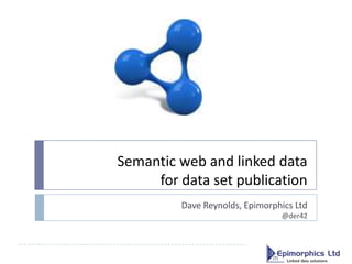 Semantic web and linked data
     for data set publication
         Dave Reynolds, Epimorphics Ltd
                                @der42
 