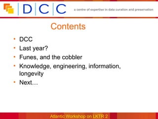 a centre of expertise in data curation and preservation




             Contents
• DCC
• Last year?
• Funes, and the cobbler
• Knowledge, engineering, information,
  longevity
• Next…




             Atlantic Workshop on LKTR 2
 