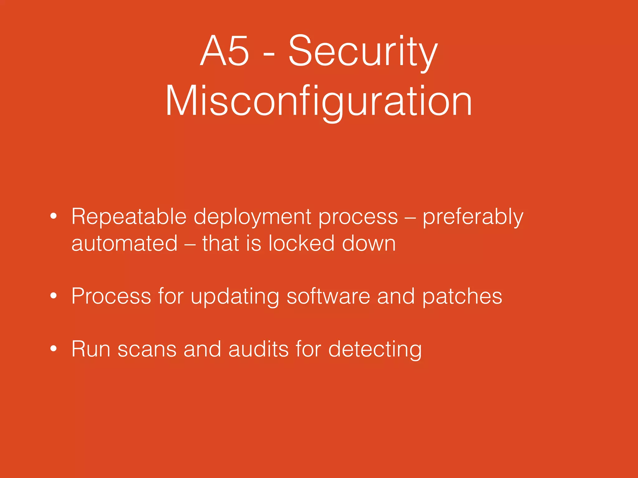 A5 - Security
Misconﬁguration
• Repeatable deployment process – preferably
automated – that is locked down
• Process for updating software and patches
• Run scans and audits for detecting
 