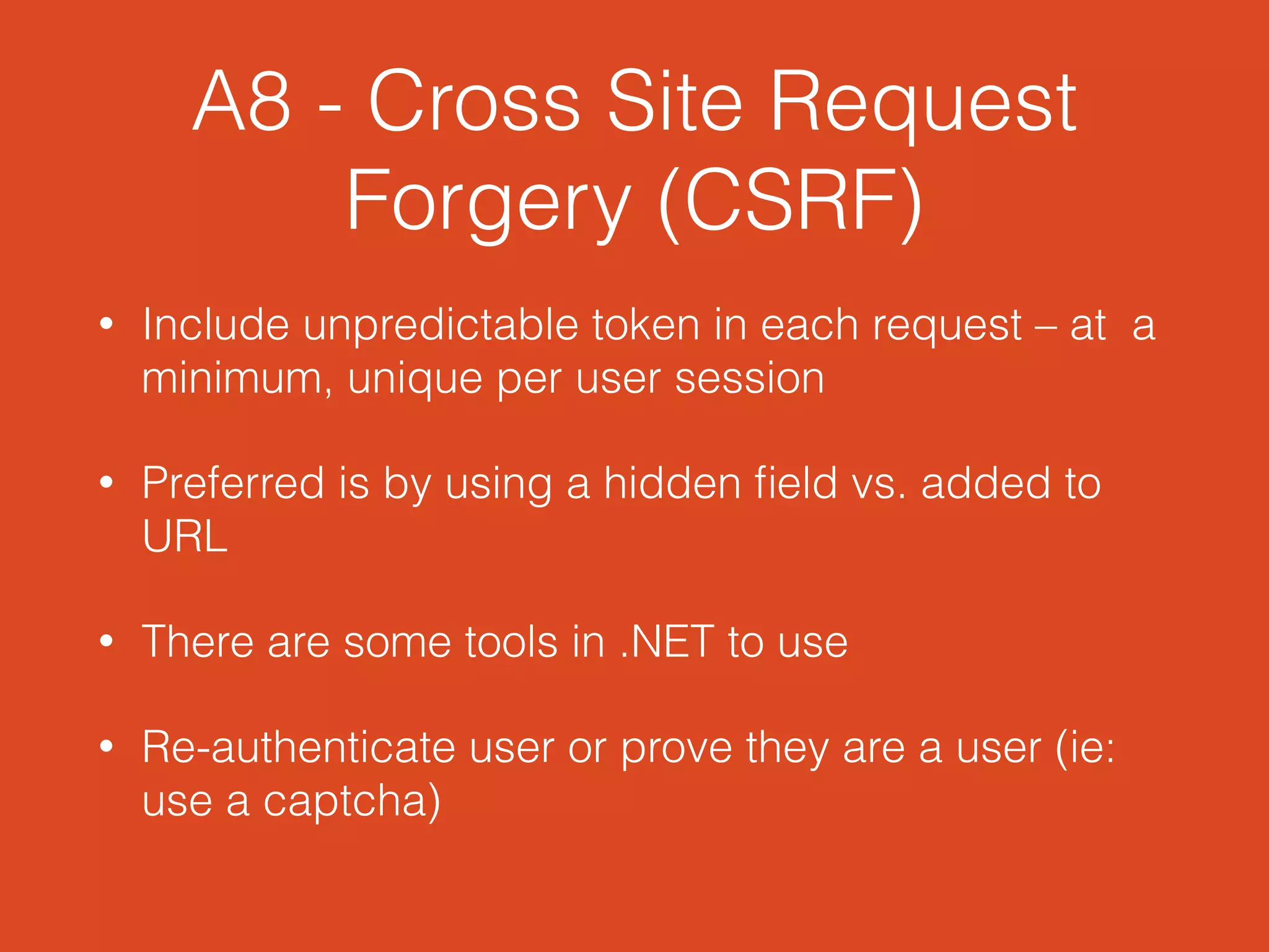 A8 - Cross Site Request
Forgery (CSRF)
• Include unpredictable token in each request – at a
minimum, unique per user session
• Preferred is by using a hidden ﬁeld vs. added to
URL
• There are some tools in .NET to use
• Re-authenticate user or prove they are a user (ie:
use a captcha)
 