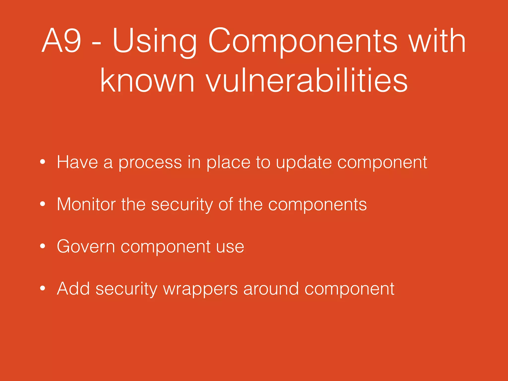 A9 - Using Components with
known vulnerabilities
• Have a process in place to update component
• Monitor the security of the components
• Govern component use
• Add security wrappers around component
 