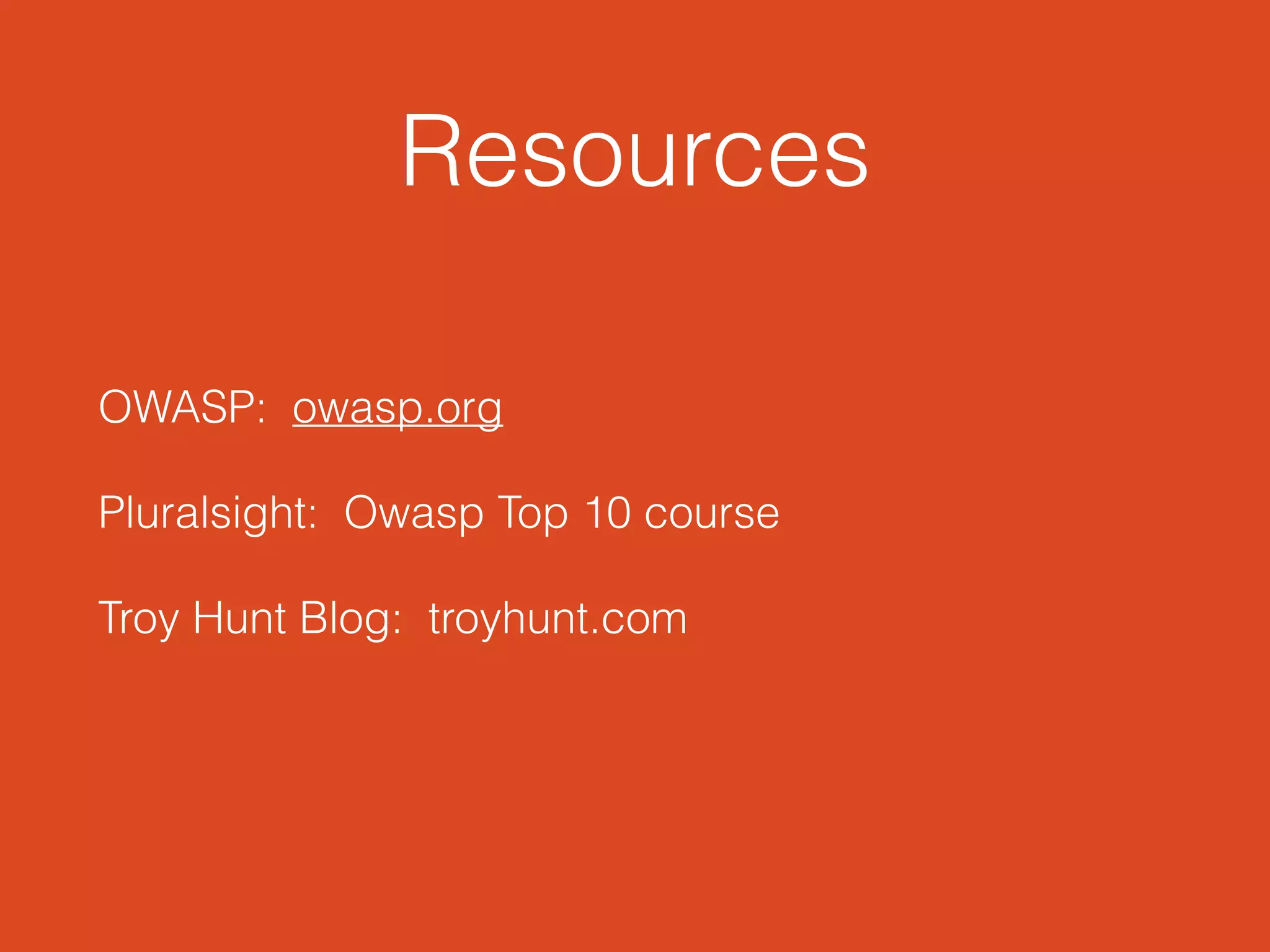 Resources
!
OWASP: owasp.org
Pluralsight: Owasp Top 10 course
Troy Hunt Blog: troyhunt.com
!
 