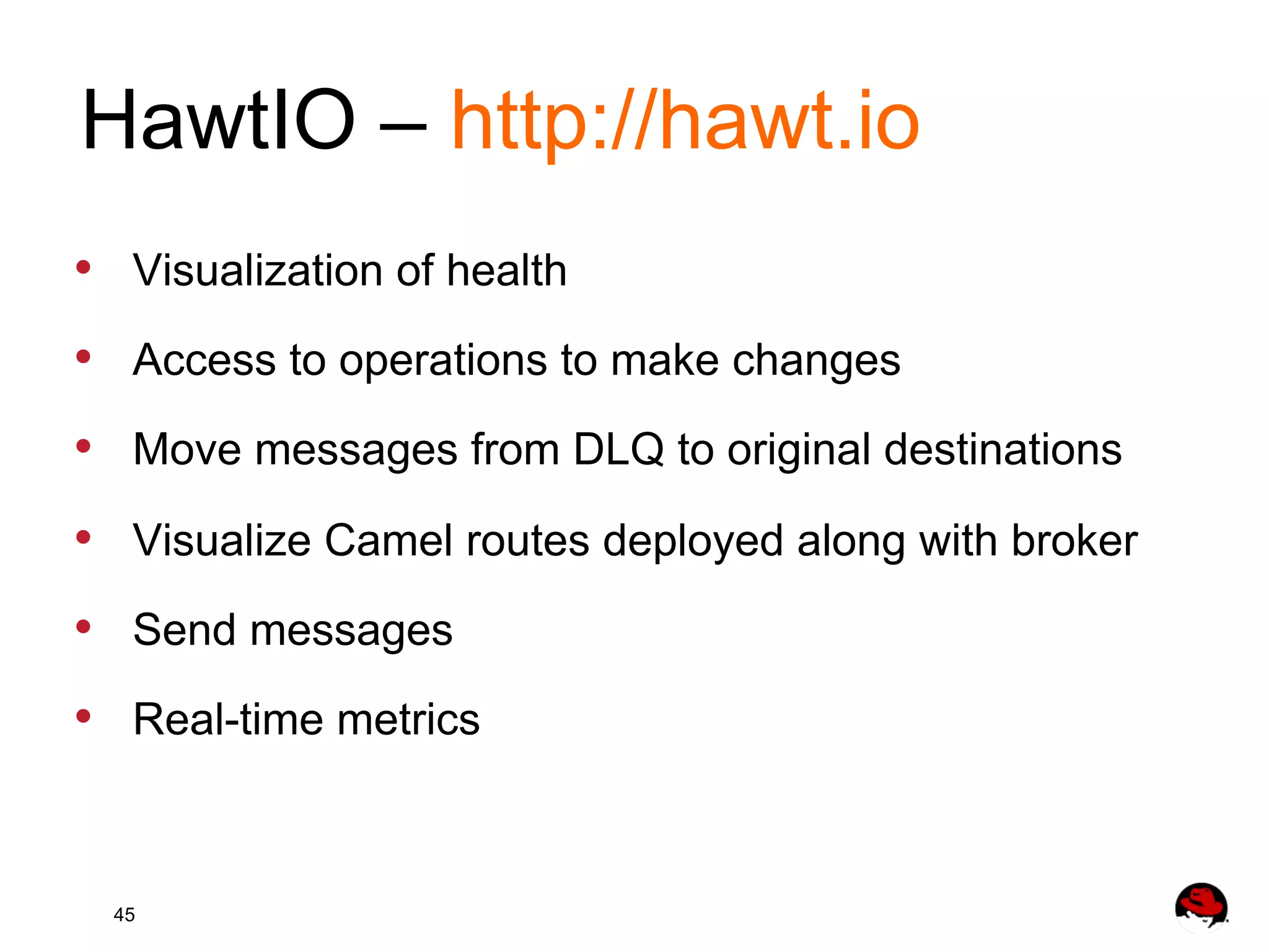 HawtIO – http://hawt.io •  Visualization of health •  Access to operations to make changes •  Move messages from DLQ to original destinations •  Visualize Camel routes deployed along with broker •  Send messages •  Real-time metrics 45 