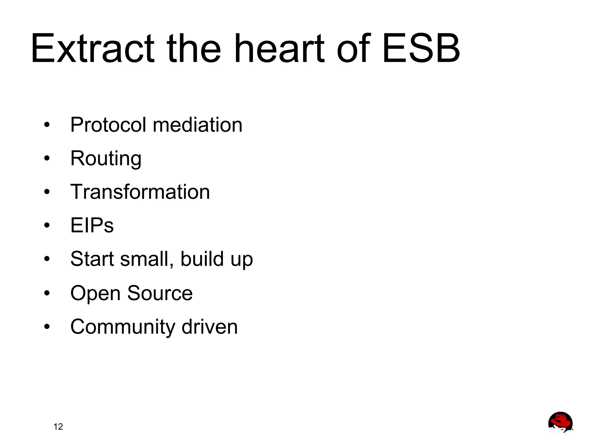Extract the heart of ESB •  Protocol mediation •  Routing •  Transformation •  EIPs •  Start small, build up •  Open Source •  Community driven 12 
